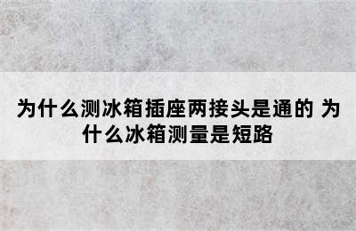 为什么测冰箱插座两接头是通的 为什么冰箱测量是短路